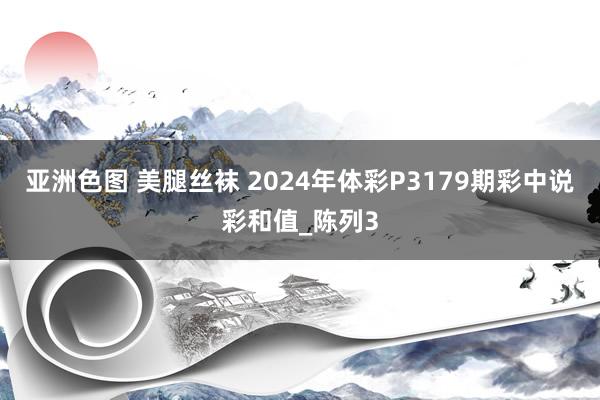 亚洲色图 美腿丝袜 2024年体彩P3179期彩中说彩和值_陈列3