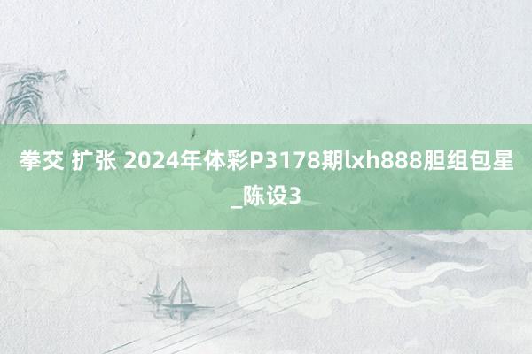 拳交 扩张 2024年体彩P3178期lxh888胆组包星_陈设3