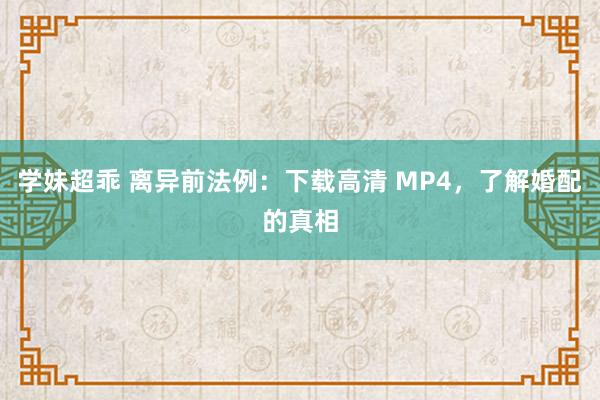 学妹超乖 离异前法例：下载高清 MP4，了解婚配的真相