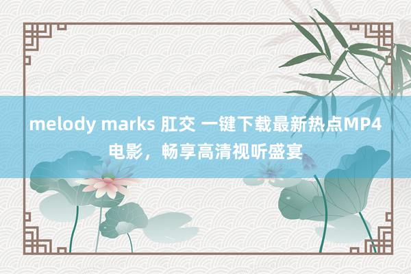 melody marks 肛交 一键下载最新热点MP4电影，畅享高清视听盛宴