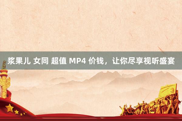 浆果儿 女同 超值 MP4 价钱，让你尽享视听盛宴