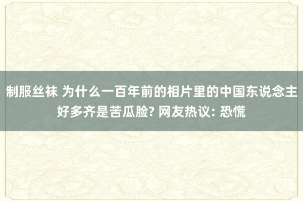 制服丝袜 为什么一百年前的相片里的中国东说念主好多齐是苦瓜脸? 网友热议: 恐慌