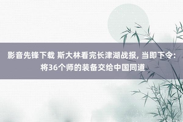 影音先锋下载 斯大林看完长津湖战报， 当即下令: 将36个师的装备交给中国同道