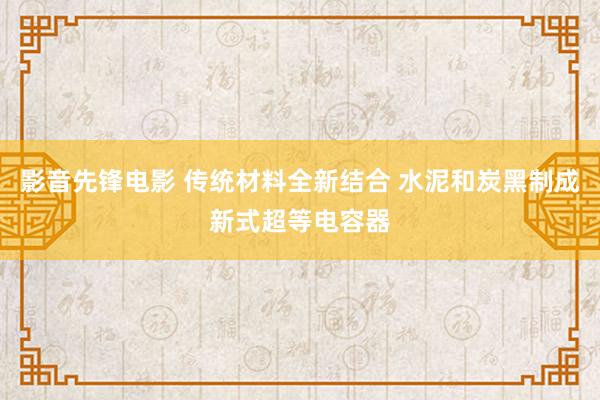 影音先锋电影 传统材料全新结合 水泥和炭黑制成新式超等电容器