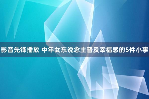 影音先锋播放 中年女东说念主普及幸福感的5件小事