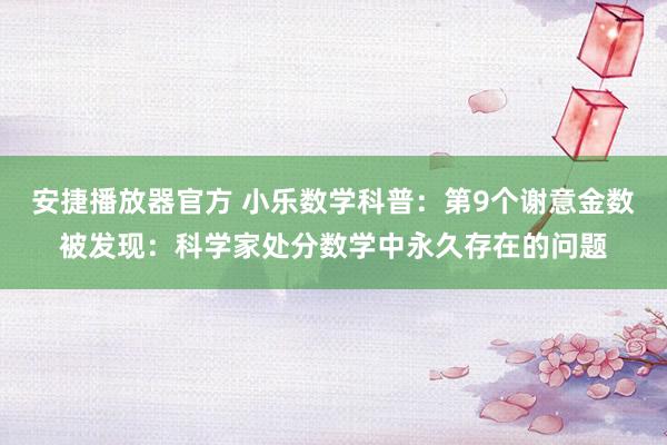 安捷播放器官方 小乐数学科普：第9个谢意金数被发现：科学家处分数学中永久存在的问题