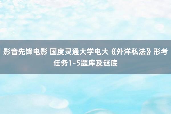 影音先锋电影 国度灵通大学电大《外洋私法》形考任务1-5题库及谜底