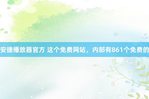 安捷播放器官方 这个免费网站，内部有861个免费的