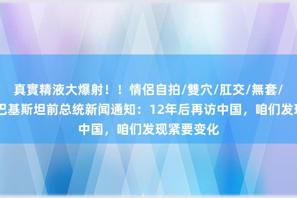 真實精液大爆射！！情侶自拍/雙穴/肛交/無套/大量噴精 巴基斯坦前总统新闻通知：12年后再访中国，咱们发现紧要变化