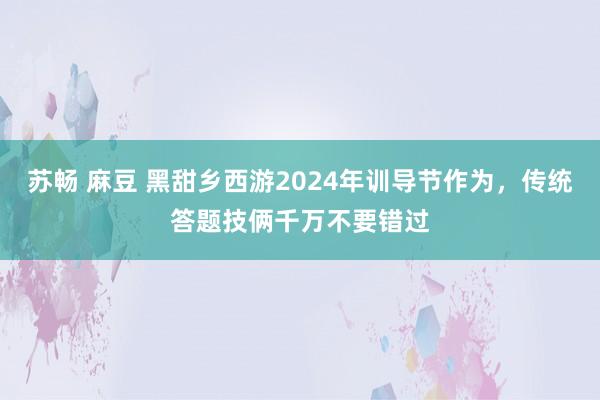 苏畅 麻豆 黑甜乡西游2024年训导节作为，传统答题技俩千万不要错过