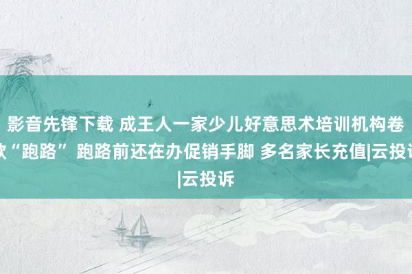 影音先锋下载 成王人一家少儿好意思术培训机构卷款“跑路” 跑路前还在办促销手脚 多名家长充值|云投诉