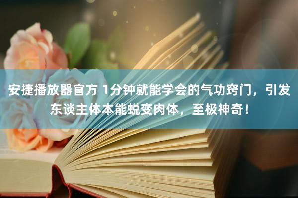 安捷播放器官方 1分钟就能学会的气功窍门，引发东谈主体本能蜕变肉体，至极神奇！