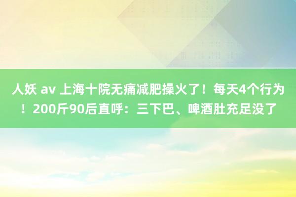 人妖 av 上海十院无痛减肥操火了！每天4个行为！200斤90后直呼：三下巴、啤酒肚充足没了