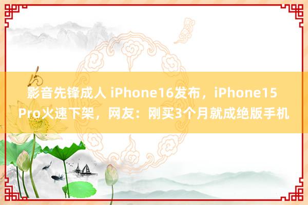 影音先锋成人 iPhone16发布，iPhone15 Pro火速下架，网友：刚买3个月就成绝版手机