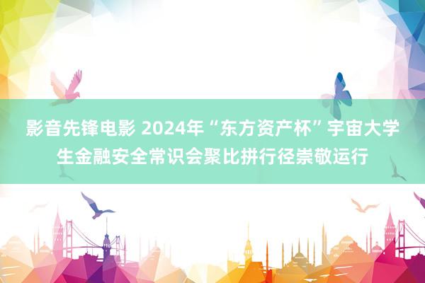 影音先锋电影 2024年“东方资产杯”宇宙大学生金融安全常识会聚比拼行径崇敬运行