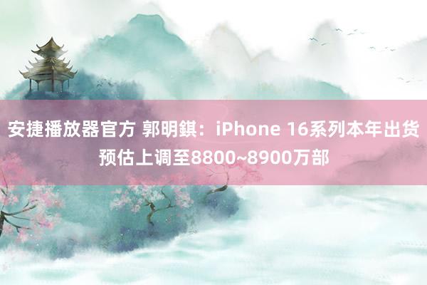 安捷播放器官方 郭明錤：iPhone 16系列本年出货预估上调至8800~8900万部