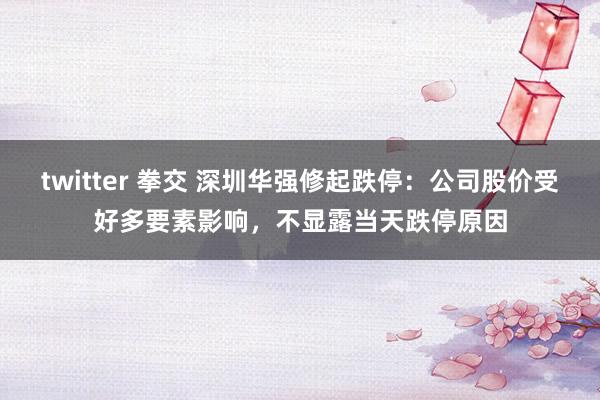 twitter 拳交 深圳华强修起跌停：公司股价受好多要素影响，不显露当天跌停原因