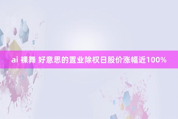 ai 裸舞 好意思的置业除权日股价涨幅近100%