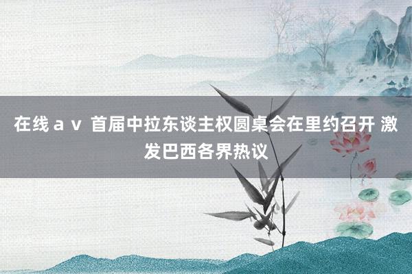 在线ａｖ 首届中拉东谈主权圆桌会在里约召开 激发巴西各界热议