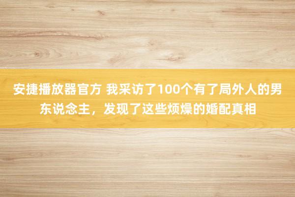 安捷播放器官方 我采访了100个有了局外人的男东说念主，发现了这些烦燥的婚配真相