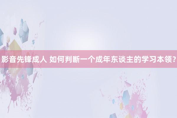 影音先锋成人 如何判断一个成年东谈主的学习本领？