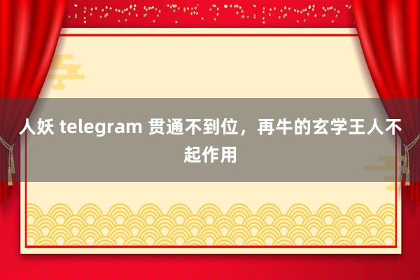 人妖 telegram 贯通不到位，再牛的玄学王人不起作用