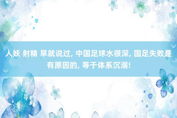 人妖 射精 早就说过， 中国足球水很深， 国足失败是有原因的， 等于体系沉溺!