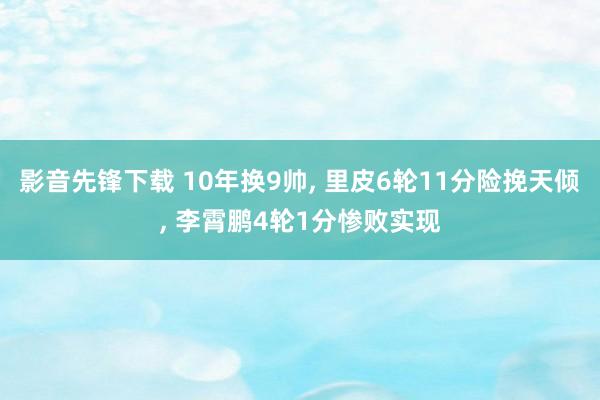 影音先锋下载 10年换9帅， 里皮6轮11分险挽天倾， 李霄鹏4轮1分惨败实现