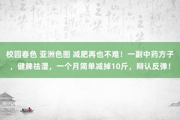 校园春色 亚洲色图 减肥再也不难！一副中药方子，健脾祛湿，一个月简单减掉10斤，辩认反弹！