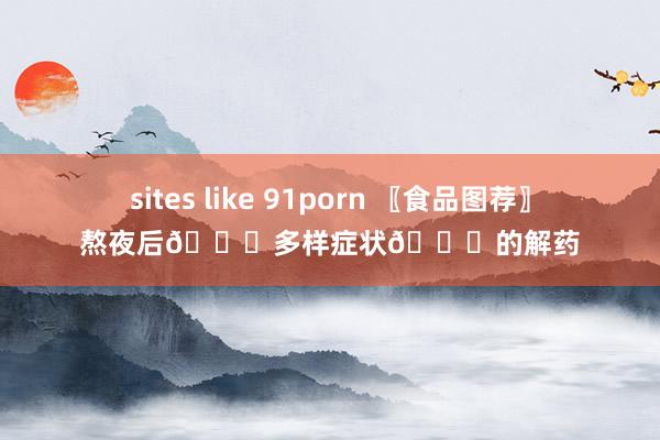 sites like 91porn 〖食品图荐〗熬夜后🌙多样症状🌙的解药