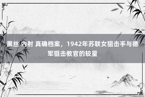 黑丝 内射 真确档案，1942年苏联女狙击手与德军狙击教官的较量