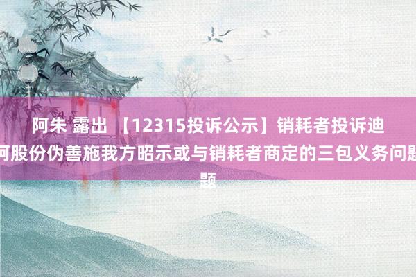 阿朱 露出 【12315投诉公示】销耗者投诉迪阿股份伪善施我方昭示或与销耗者商定的三包义务问题