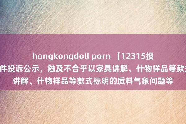 hongkongdoll porn 【12315投诉公示】山河欧派新增2件投诉公示，触及不合乎以家具讲解、什物样品等款式标明的质料气象问题等