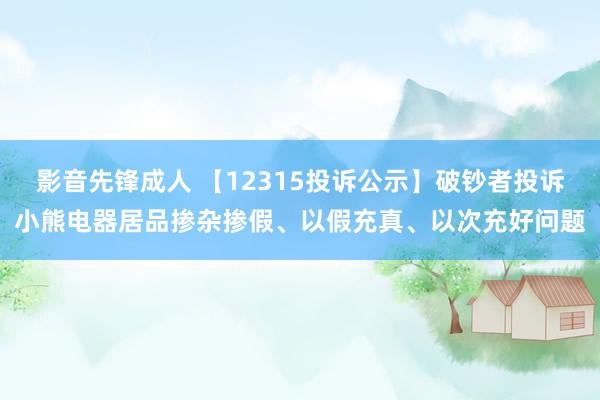 影音先锋成人 【12315投诉公示】破钞者投诉小熊电器居品掺杂掺假、以假充真、以次充好问题