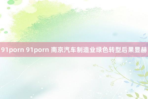 91porn 91porn 南京汽车制造业绿色转型后果显赫