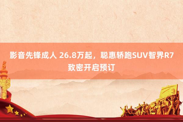 影音先锋成人 26.8万起，聪惠轿跑SUV智界R7致密开启预订