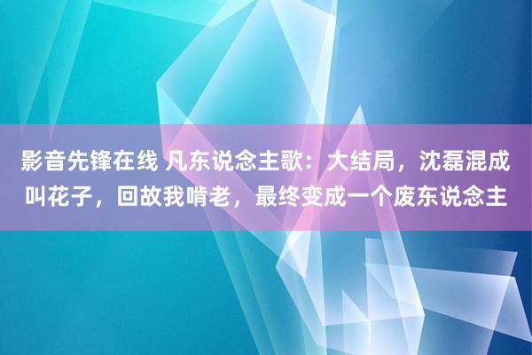 影音先锋在线 凡东说念主歌：大结局，沈磊混成叫花子，回故我啃老，最终变成一个废东说念主