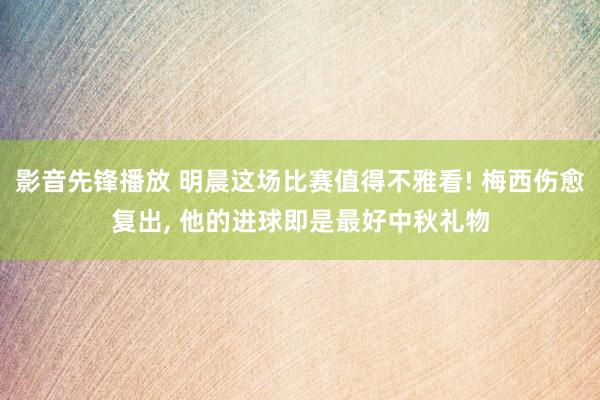 影音先锋播放 明晨这场比赛值得不雅看! 梅西伤愈复出， 他的进球即是最好中秋礼物