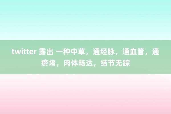 twitter 露出 一种中草，通经脉，通血管，通瘀堵，肉体畅达，结节无踪