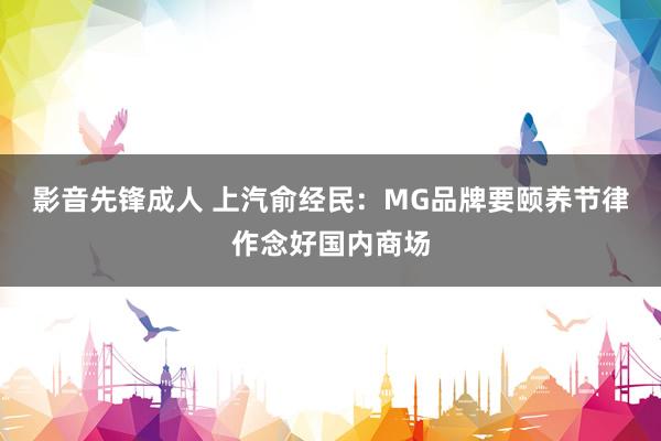 影音先锋成人 上汽俞经民：MG品牌要颐养节律作念好国内商场