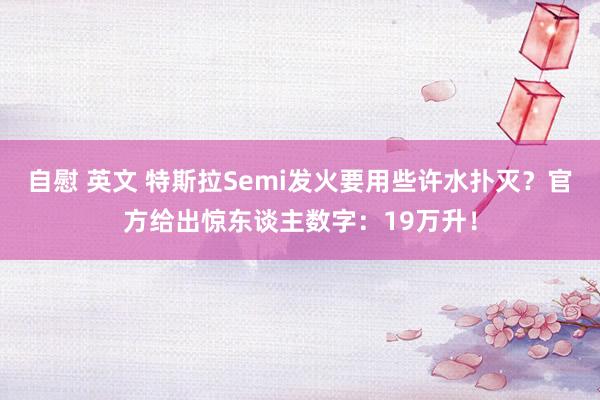 自慰 英文 特斯拉Semi发火要用些许水扑灭？官方给出惊东谈主数字：19万升！