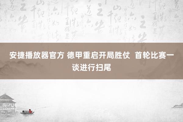 安捷播放器官方 德甲重启开局胜仗  首轮比赛一谈进行扫尾