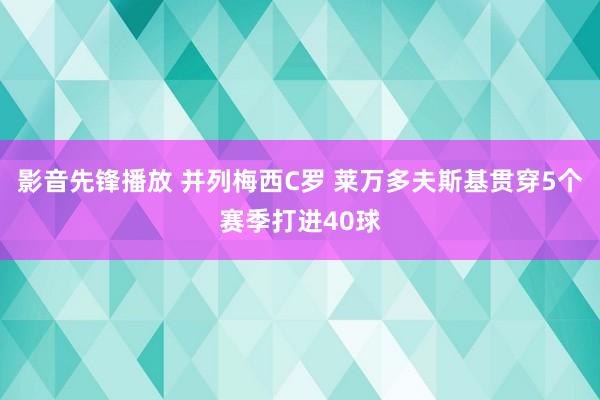 影音先锋播放 并列梅西C罗 莱万多夫斯基贯穿5个赛季打进40球