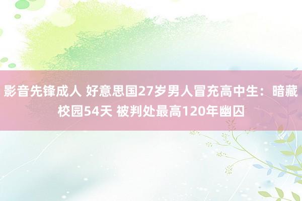 影音先锋成人 好意思国27岁男人冒充高中生：暗藏校园54天 被判处最高120年幽囚