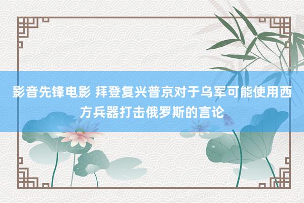 影音先锋电影 拜登复兴普京对于乌军可能使用西方兵器打击俄罗斯的言论