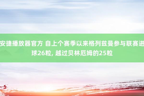 安捷播放器官方 自上个赛季以来格列兹曼参与联赛进球26粒， 越过贝林厄姆的25粒