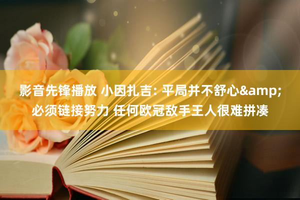 影音先锋播放 小因扎吉: 平局并不舒心&必须链接努力 任何欧冠敌手王人很难拼凑