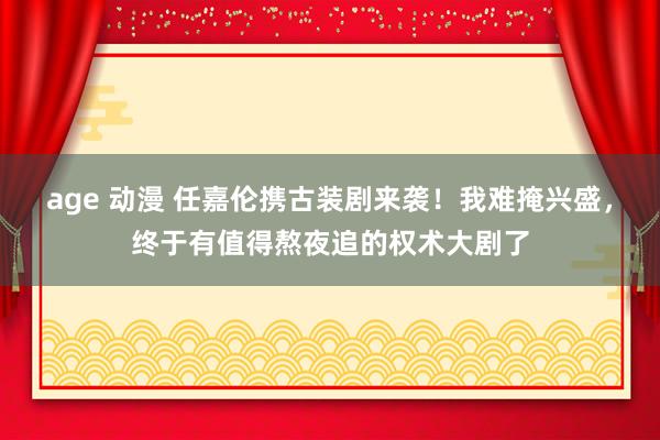 age 动漫 任嘉伦携古装剧来袭！我难掩兴盛，终于有值得熬夜追的权术大剧了