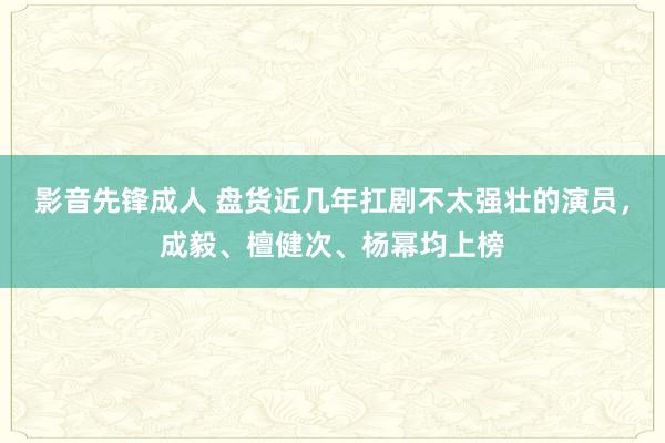 影音先锋成人 盘货近几年扛剧不太强壮的演员，成毅、檀健次、杨幂均上榜