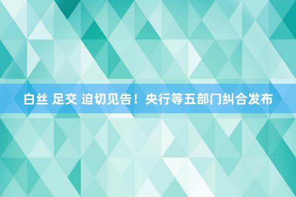 白丝 足交 迫切见告！央行等五部门纠合发布